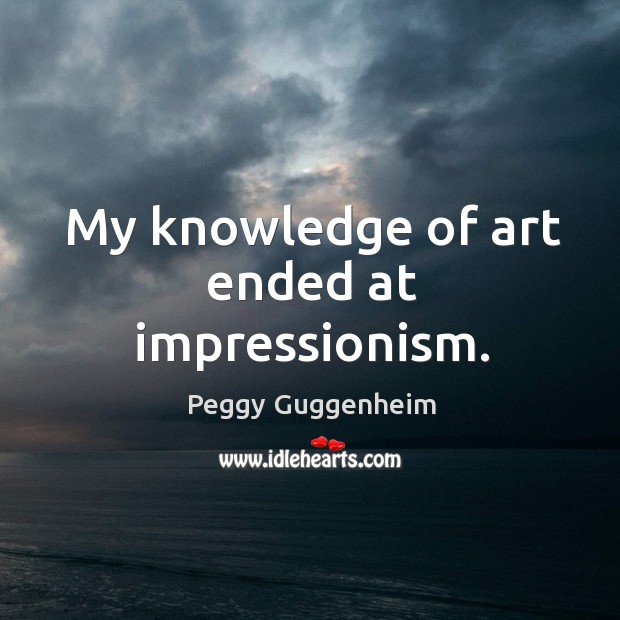 My knowledge of art ended at impressionism. Peggy Guggenheim Picture Quote