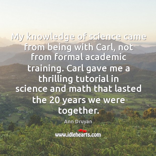 My knowledge of science came from being with carl, not from formal academic training. Ann Druyan Picture Quote