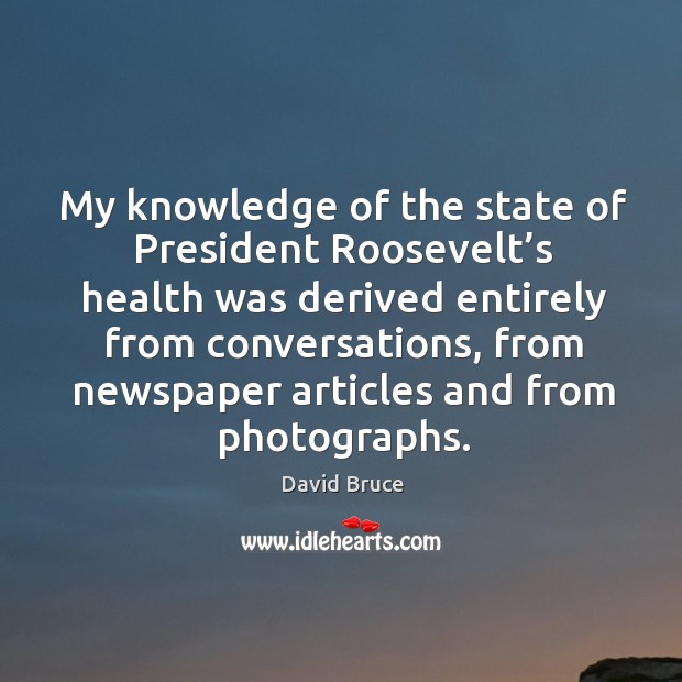 My knowledge of the state of president roosevelt’s health was derived entirely from conversations David Bruce Picture Quote