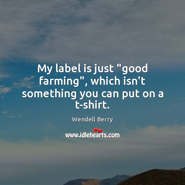 My label is just “good farming”, which isn’t something you can put on a t-shirt. Wendell Berry Picture Quote