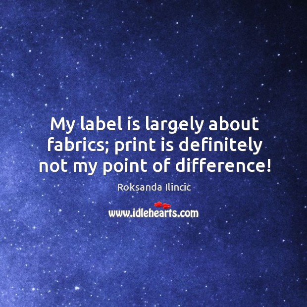 My label is largely about fabrics; print is definitely not my point of difference! Roksanda Ilincic Picture Quote