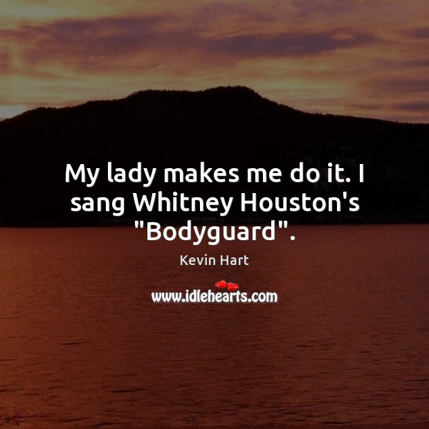 My lady makes me do it. I sang Whitney Houston’s “Bodyguard”. Image