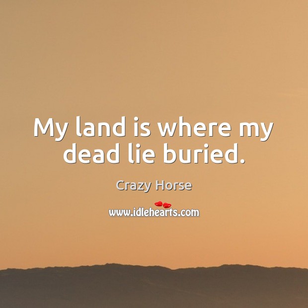 My land is where my dead lie buried. Crazy Horse Picture Quote