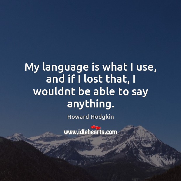My language is what I use, and if I lost that, I wouldnt be able to say anything. Howard Hodgkin Picture Quote