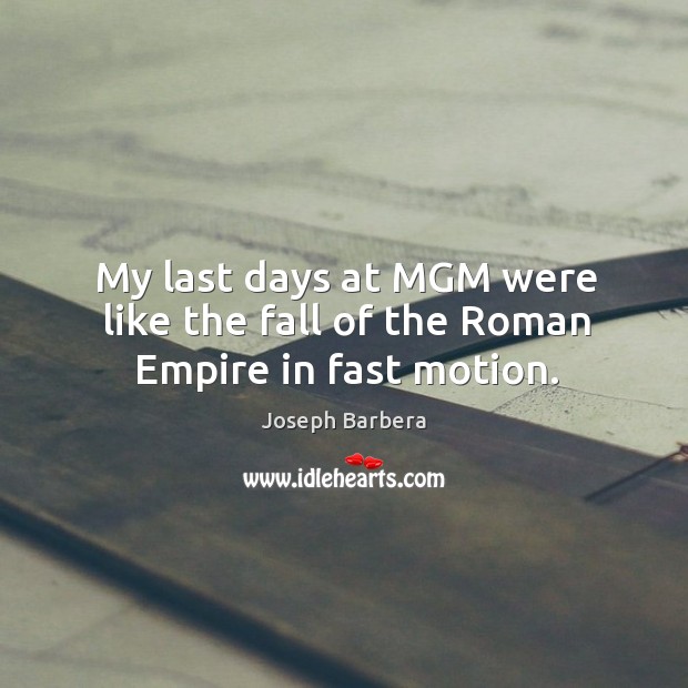My last days at mgm were like the fall of the roman empire in fast motion. Joseph Barbera Picture Quote