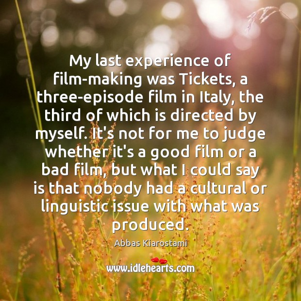 My last experience of film-making was Tickets, a three-episode film in Italy, Abbas Kiarostami Picture Quote