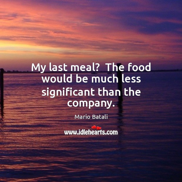 My last meal?  The food would be much less significant than the company. Mario Batali Picture Quote