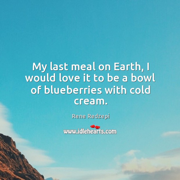 My last meal on Earth, I would love it to be a bowl of blueberries with cold cream. Rene Redzepi Picture Quote