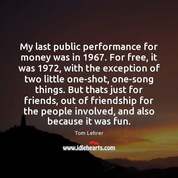 My last public performance for money was in 1967. For free, it was 1972, Tom Lehrer Picture Quote