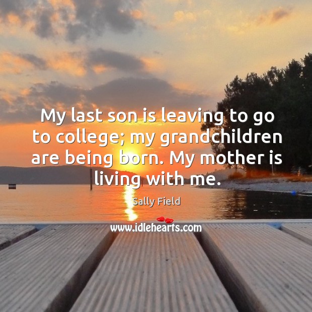 My last son is leaving to go to college; my grandchildren are being born. My mother is living with me. Sally Field Picture Quote