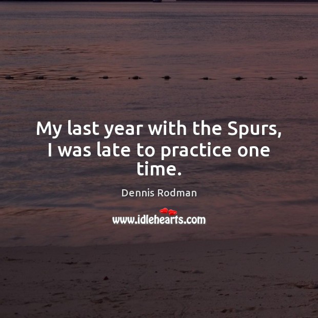 My last year with the Spurs, I was late to practice one time. Dennis Rodman Picture Quote
