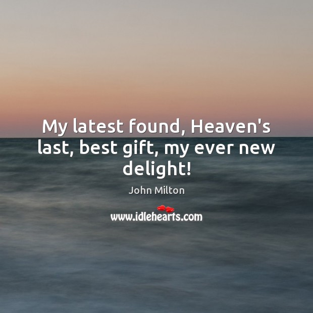 My latest found, Heaven’s last, best gift, my ever new delight! John Milton Picture Quote