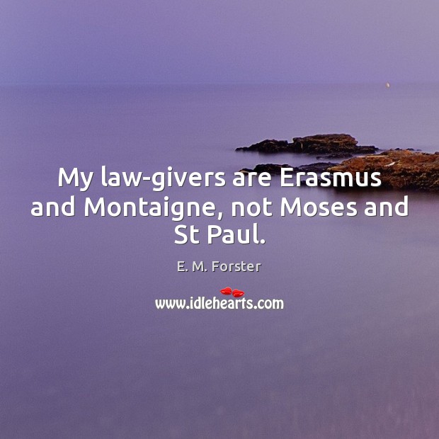 My law-givers are Erasmus and Montaigne, not Moses and St Paul. E. M. Forster Picture Quote