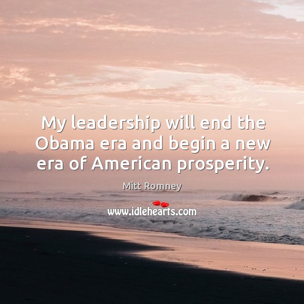 My leadership will end the obama era and begin a new era of american prosperity. Mitt Romney Picture Quote