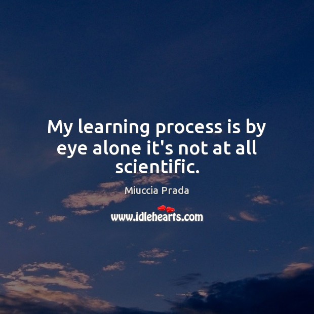 My learning process is by eye alone it’s not at all scientific. Miuccia Prada Picture Quote