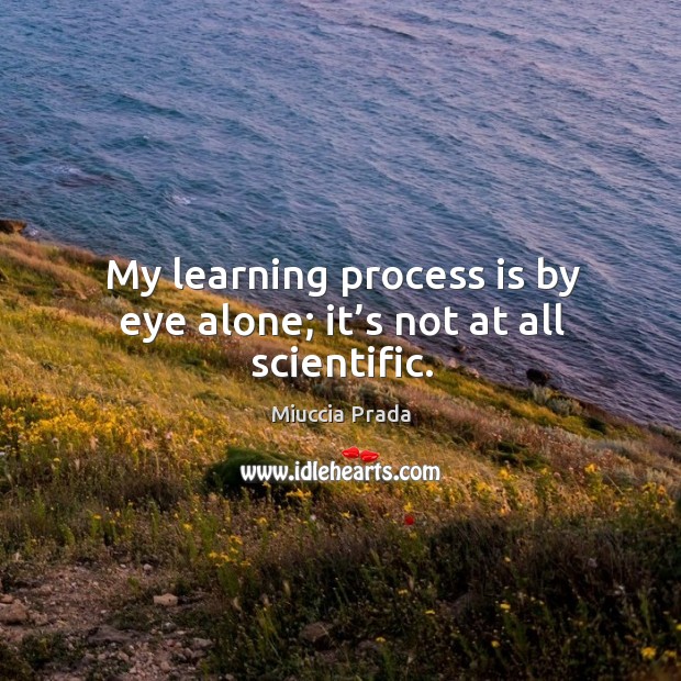 My learning process is by eye alone; it’s not at all scientific. Miuccia Prada Picture Quote