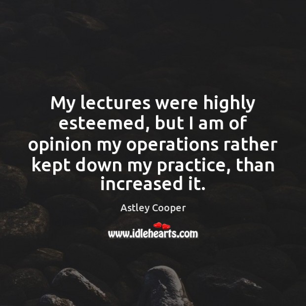 My lectures were highly esteemed, but I am of opinion my operations Astley Cooper Picture Quote
