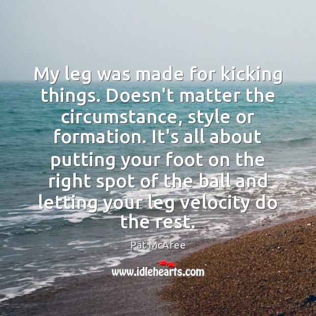 My leg was made for kicking things. Doesn’t matter the circumstance, style Pat McAfee Picture Quote