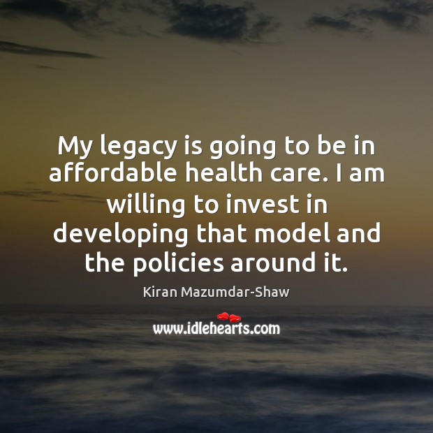 My legacy is going to be in affordable health care. I am Kiran Mazumdar-Shaw Picture Quote