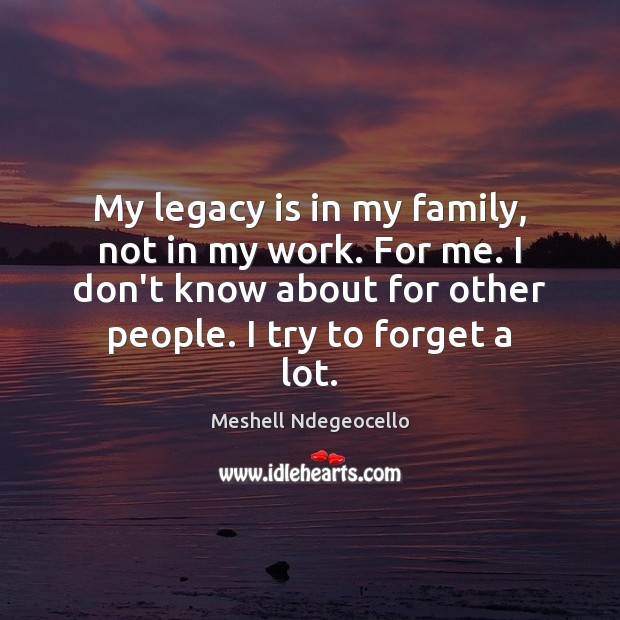 My legacy is in my family, not in my work. For me. Image