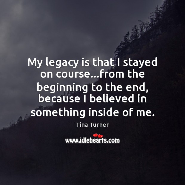My legacy is that I stayed on course…from the beginning to Tina Turner Picture Quote