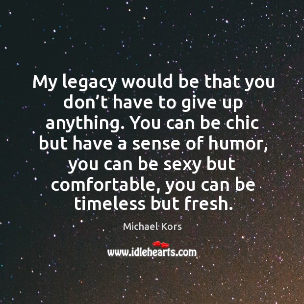 My legacy would be that you don’t have to give up anything. Image