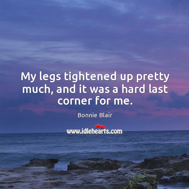 My legs tightened up pretty much, and it was a hard last corner for me. Bonnie Blair Picture Quote