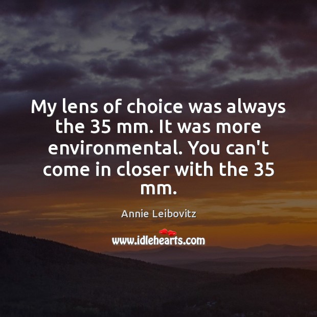 My lens of choice was always the 35 mm. It was more environmental. Annie Leibovitz Picture Quote