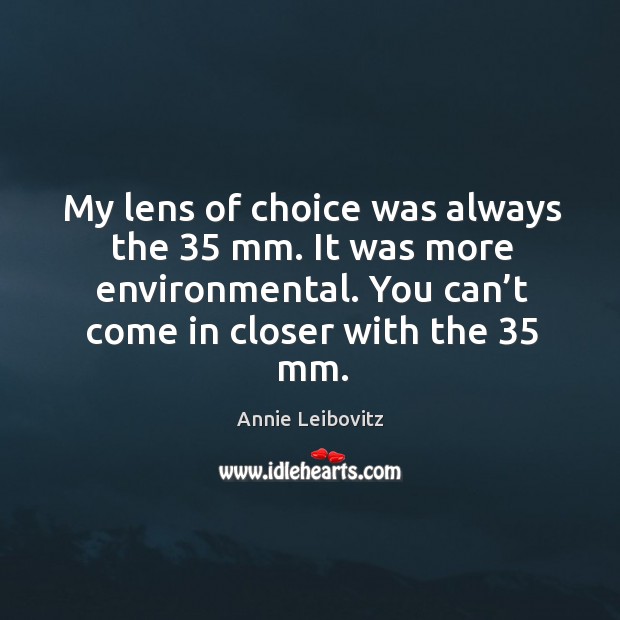 My lens of choice was always the 35 mm. It was more environmental. Annie Leibovitz Picture Quote