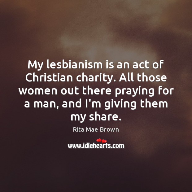 My lesbianism is an act of Christian charity. All those women out Rita Mae Brown Picture Quote