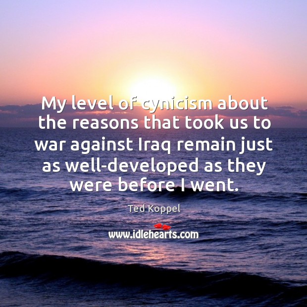 My level of cynicism about the reasons that took us to war against iraq remain just as well-developed as they were before I went. Ted Koppel Picture Quote