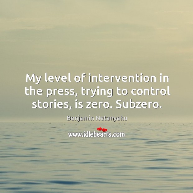 My level of intervention in the press, trying to control stories, is zero. Subzero. Benjamin Netanyahu Picture Quote