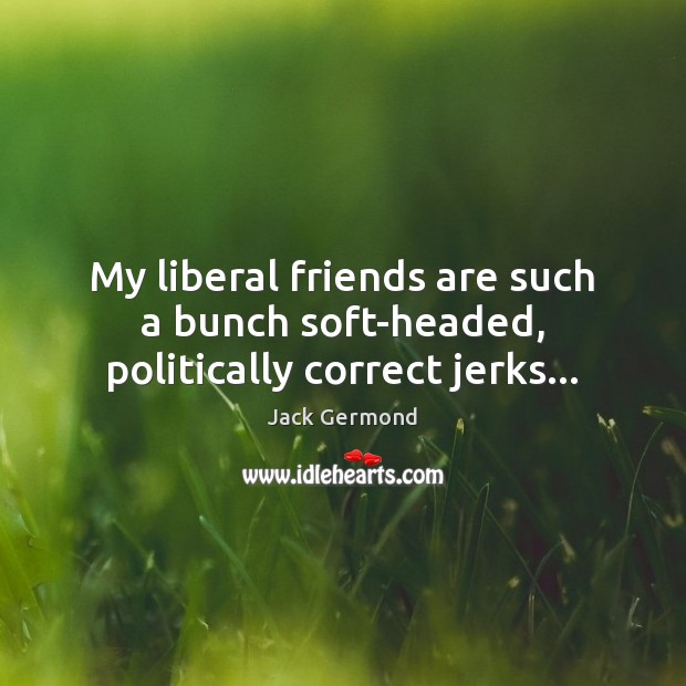 My liberal friends are such a bunch soft-headed, politically correct jerks… Jack Germond Picture Quote