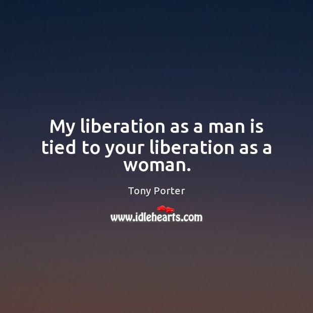 My liberation as a man is tied to your liberation as a woman. Tony Porter Picture Quote