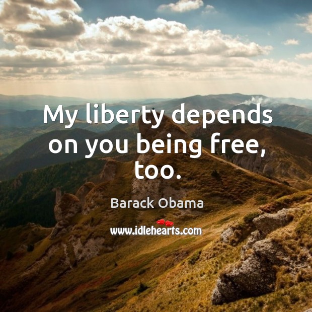 My liberty depends on you being free, too. 