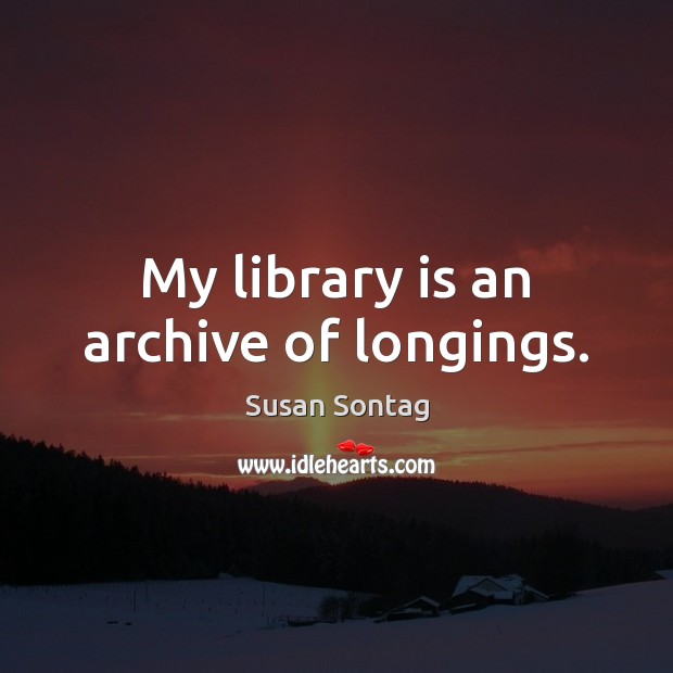 My library is an archive of longings. Susan Sontag Picture Quote