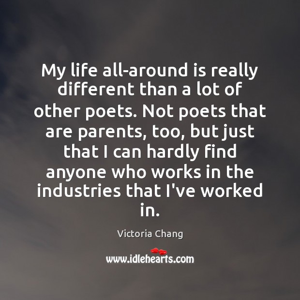 My life all-around is really different than a lot of other poets. Victoria Chang Picture Quote
