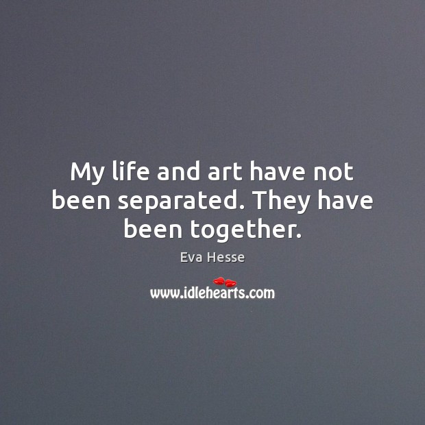 My life and art have not been separated. They have been together. Eva Hesse Picture Quote