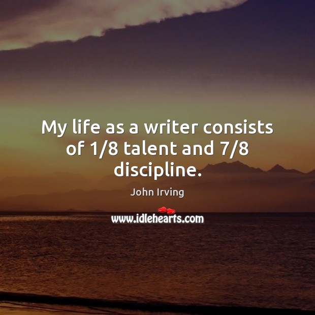 My life as a writer consists of 1/8 talent and 7/8 discipline. John Irving Picture Quote