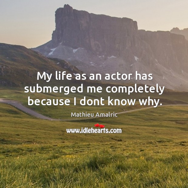 My life as an actor has submerged me completely because I dont know why. Mathieu Amalric Picture Quote