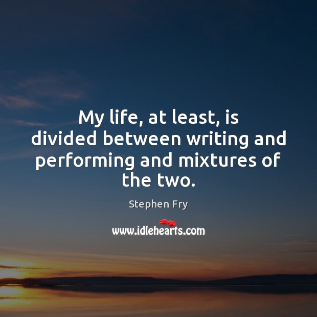 My life, at least, is divided between writing and performing and mixtures of the two. Stephen Fry Picture Quote