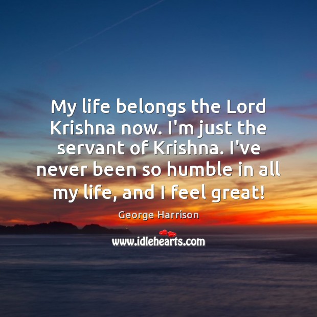 My life belongs the Lord Krishna now. I’m just the servant of George Harrison Picture Quote