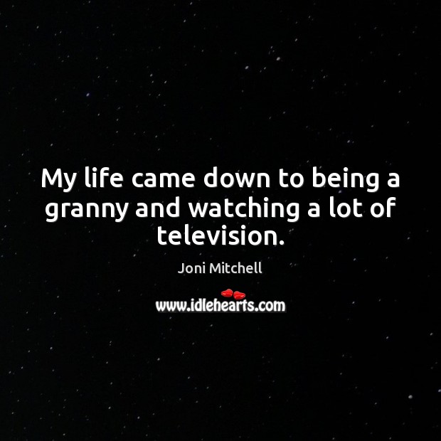 My life came down to being a granny and watching a lot of television. Joni Mitchell Picture Quote