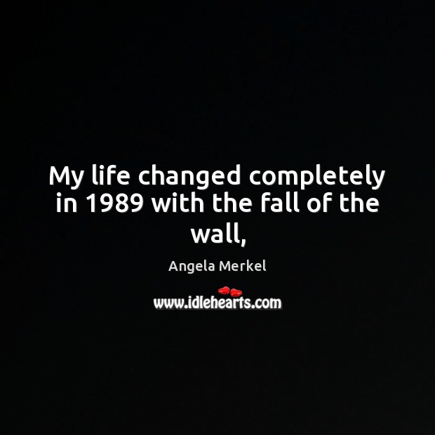 My life changed completely in 1989 with the fall of the wall, Angela Merkel Picture Quote