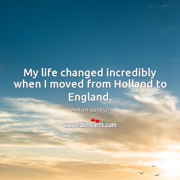 My life changed incredibly when I moved from Holland to England. Anton Corbijn Picture Quote