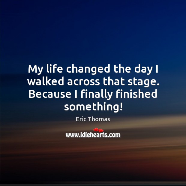 My life changed the day I walked across that stage. Because I finally finished something! Eric Thomas Picture Quote