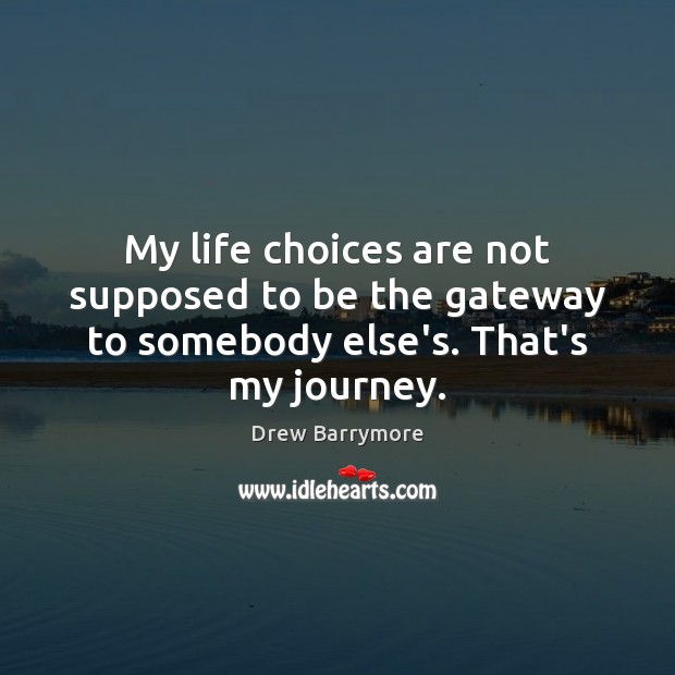 My life choices are not supposed to be the gateway to somebody else’s. That’s my journey. Drew Barrymore Picture Quote