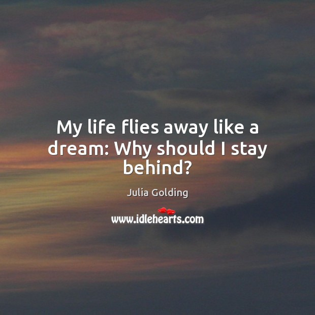 My life flies away like a dream: Why should I stay behind? Julia Golding Picture Quote