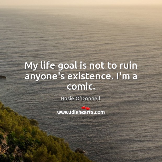 My life goal is not to ruin anyone’s existence. I’m a comic. Rosie O’Donnell Picture Quote