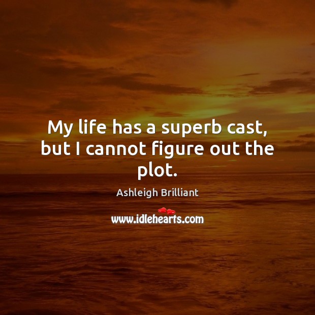 My life has a superb cast, but I cannot figure out the plot. Ashleigh Brilliant Picture Quote